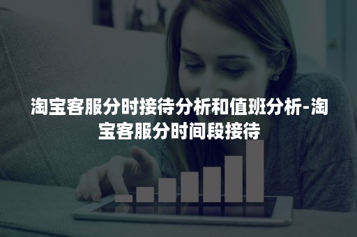 淘宝客服分时接待分析和值班分析-淘宝客服分时间段接待