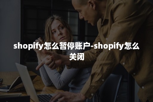 shopify怎么暂停账户-shopify怎么关闭