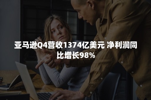 亚马逊Q4营收1374亿美元 净利润同比增长98%