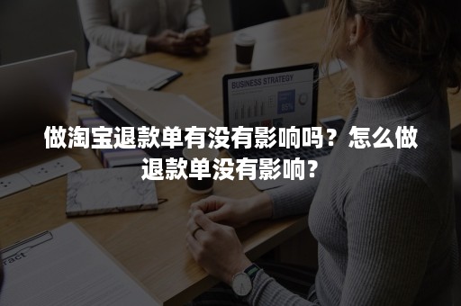 做淘宝退款单有没有影响吗？怎么做退款单没有影响？