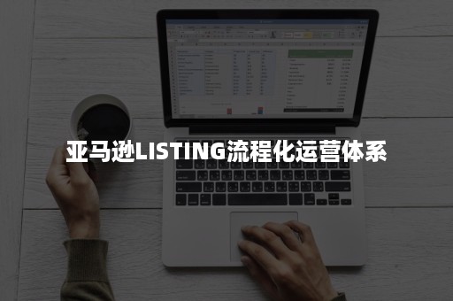 亚马逊LISTING流程化运营体系