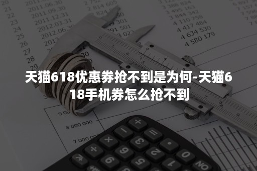 天猫618优惠券抢不到是为何-天猫618手机券怎么抢不到