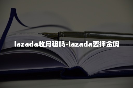 lazada收月租吗-lazada要押金吗