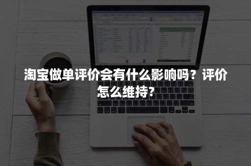 淘宝做单评价会有什么影响吗？评价怎么维持？