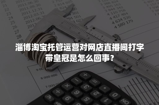 淄博淘宝托管运营对网店直播间打字带皇冠是怎么回事？