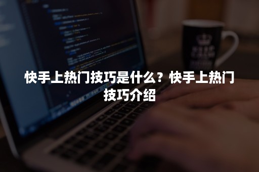 快手上热门技巧是什么？快手上热门技巧介绍