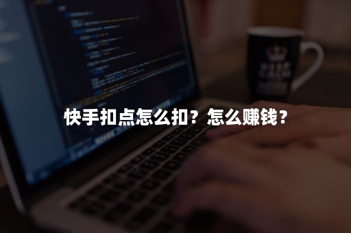 快手扣点怎么扣？怎么赚钱？