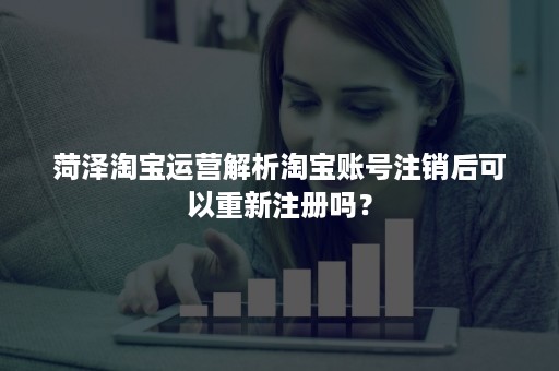 菏泽淘宝运营解析淘宝账号注销后可以重新注册吗？