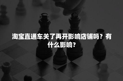淘宝直通车关了再开影响店铺吗?有什么影响? 淘宝直通车关了再开影响店铺吗?有什么影响?