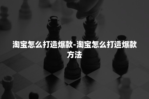 淘宝怎么打造爆款-淘宝怎么打造爆款方法