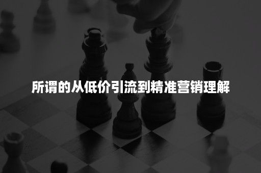 所谓的从低价引流到精准营销理解