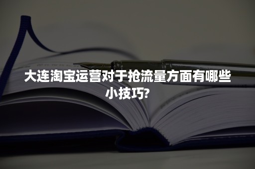 大连淘宝运营对于抢流量方面有哪些小技巧?