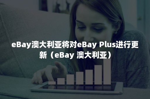 eBay澳大利亚将对eBay Plus进行更新（eBay 澳大利亚）