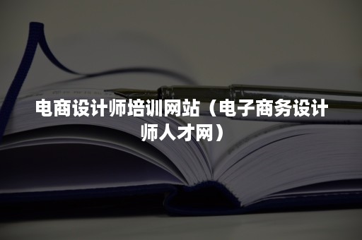 电商设计师培训网站（电子商务设计师人才网）