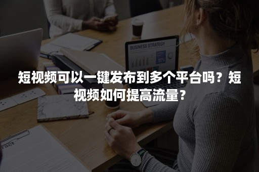 短视频可以一键发布到多个平台吗？短视频如何提高流量？