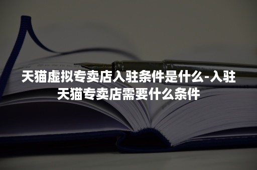 天猫虚拟专卖店入驻条件是什么-入驻天猫专卖店需要什么条件