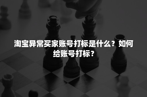 淘宝异常买家账号打标是什么？如何给账号打标？