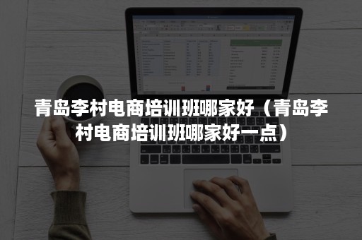 青岛李村电商培训班哪家好（青岛李村电商培训班哪家好一点）