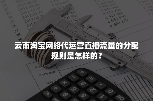 云南淘宝网络代运营直播流量的分配规则是怎样的？