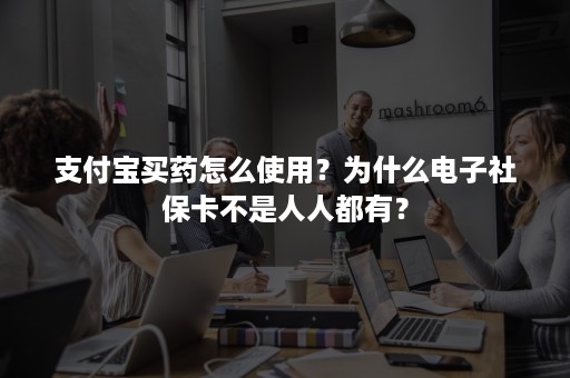 支付宝买药怎么使用？为什么电子社保卡不是人人都有？