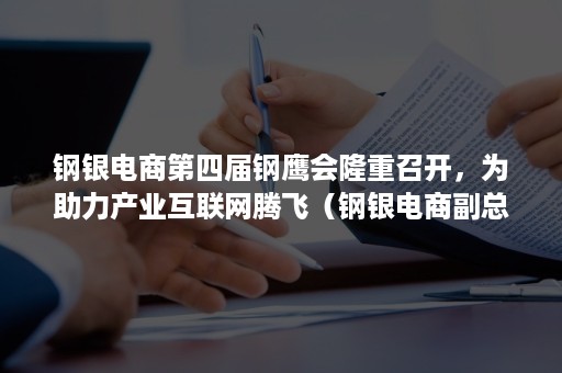 钢银电商第四届钢鹰会隆重召开，为助力产业互联网腾飞（钢银电商副总裁王晓楠）