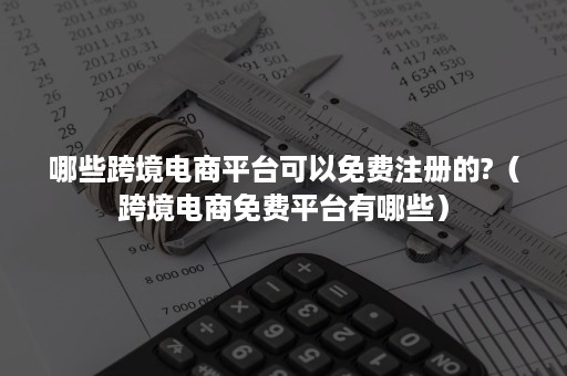 哪些跨境电商平台可以免费注册的?（跨境电商免费平台有哪些）