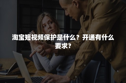 淘宝短视频保护是什么？开通有什么要求？