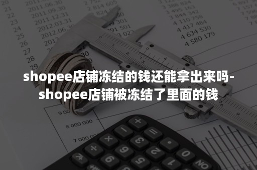 shopee店铺冻结的钱还能拿出来吗-shopee店铺被冻结了里面的钱