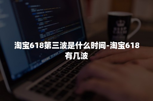 淘宝618第三波是什么时间-淘宝618有几波