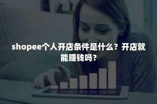 shopee个人开店条件是什么？开店就能赚钱吗？