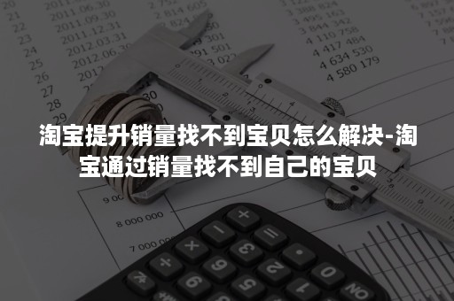 淘宝提升销量找不到宝贝怎么解决-淘宝通过销量找不到自己的宝贝