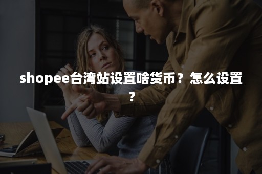 shopee台湾站设置啥货币？怎么设置？