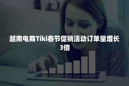 越南电商Tiki春节促销活动订单量增长3倍