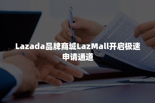 Lazada品牌商城LazMall开启极速申请通道