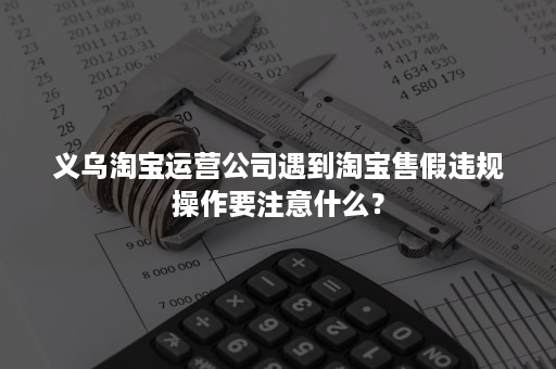 义乌淘宝运营公司遇到淘宝售假违规操作要注意什么？