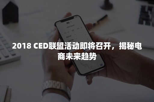 2018 CED联盟活动即将召开，揭秘电商未来趋势