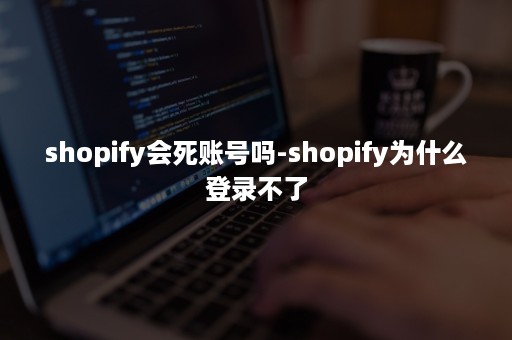 shopify会死账号吗-shopify为什么登录不了