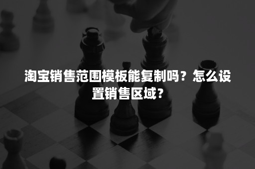 淘宝销售范围模板能复制吗？怎么设置销售区域？