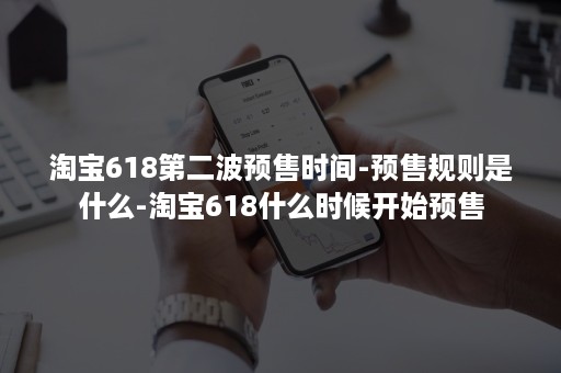 淘宝618第二波预售时间-预售规则是什么-淘宝618什么时候开始预售