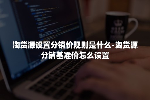 淘货源设置分销价规则是什么-淘货源分销基准价怎么设置