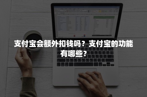 支付宝会额外扣钱吗？支付宝的功能有哪些？