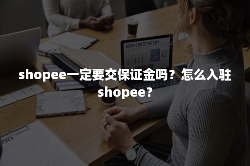 shopee一定要交保证金吗？怎么入驻shopee？