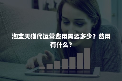 淘宝天猫代运营费用需要多少？费用有什么？