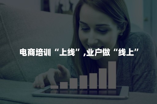 电商培训“上线”,业户做“线上”