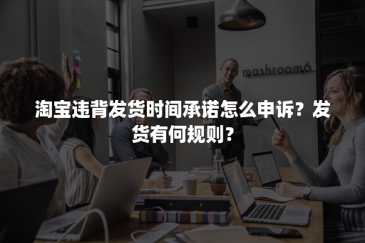 淘宝违背发货时间承诺怎么申诉？发货有何规则？