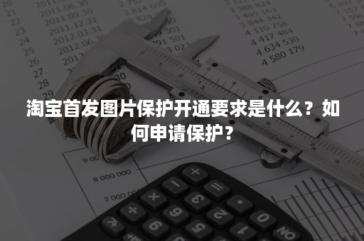 淘宝首发图片保护开通要求是什么？如何申请保护？