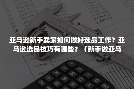 亚马逊新手卖家如何做好选品工作？亚马逊选品技巧有哪些？（新手做亚马逊怎么选品）