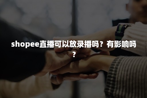 shopee直播可以放录播吗？有影响吗？