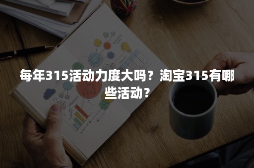 每年315活动力度大吗？淘宝315有哪些活动？