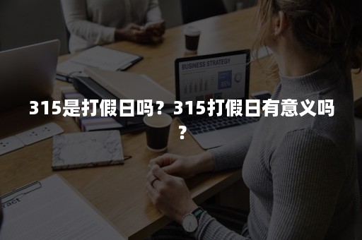 315是打假日吗？315打假日有意义吗？